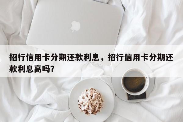 招行信用卡分期还款利息,招行信用卡分期还款利息高吗?