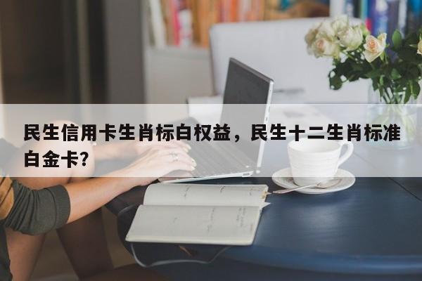 民生信用卡生肖标白权益,民生十二生肖标准白金卡?