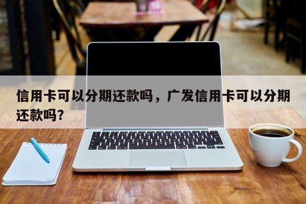 信用卡可以分期还款吗,广发信用卡可以分期还款吗?