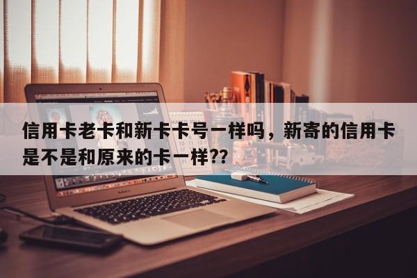 信用卡老卡和新卡卡号一样吗,新寄的信用卡是不是和原来的卡一样??
