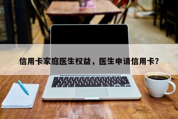 信用卡家庭医生权益,医生申请信用卡?