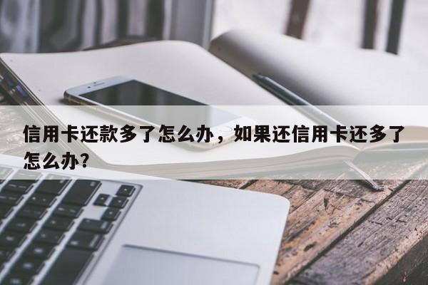 信用卡还款多了怎么办,如果还信用卡还多了怎么办?