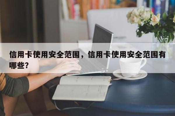 信用卡使用安全范围,信用卡使用安全范围有哪些?