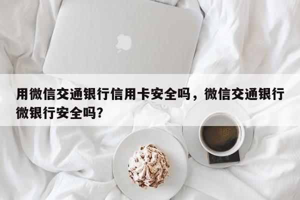 用微信交通银行信用卡安全吗,微信交通银行微银行安全吗?