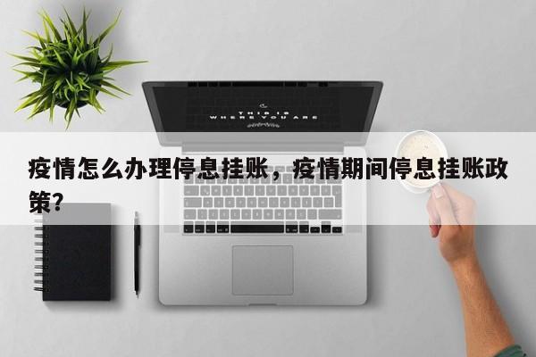疫情怎么办理停息挂账,疫情期间停息挂账政策?
