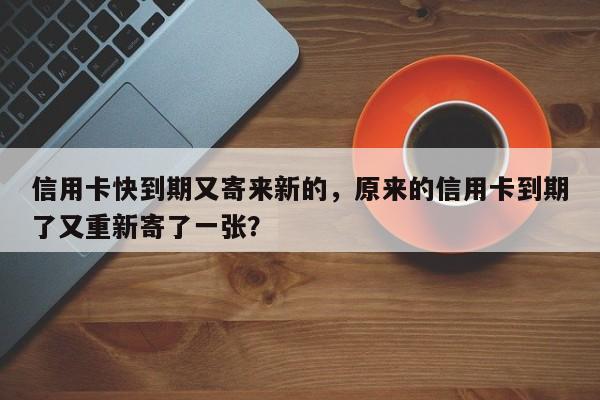 信用卡快到期又寄来新的,原来的信用卡到期了又重新寄了一张?