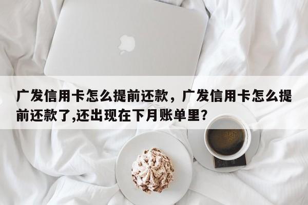 广发信用卡怎么提前还款,广发信用卡怎么提前还款了,还出现在下月账单里?