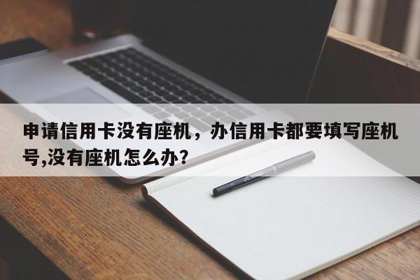 申请信用卡没有座机,办信用卡都要填写座机号,没有座机怎么办?