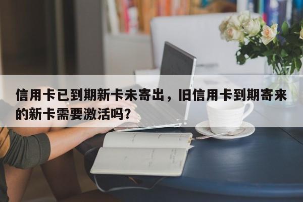 信用卡已到期新卡未寄出,旧信用卡到期寄来的新卡需要激活吗?