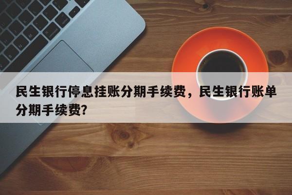 民生银行停息挂账分期手续费,民生银行账单分期手续费?