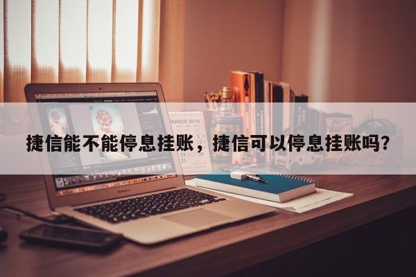 捷信能不能停息挂账,捷信可以停息挂账吗?