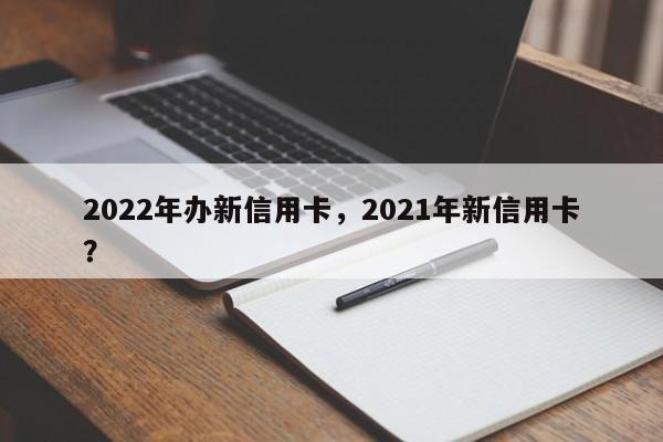 2022年办新信用卡,2021年新信用卡?