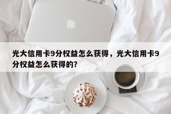 光大信用卡9分权益怎么获得,光大信用卡9分权益怎么获得的?
