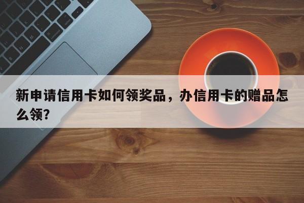 新申请信用卡如何领奖品,办信用卡的赠品怎么领?
