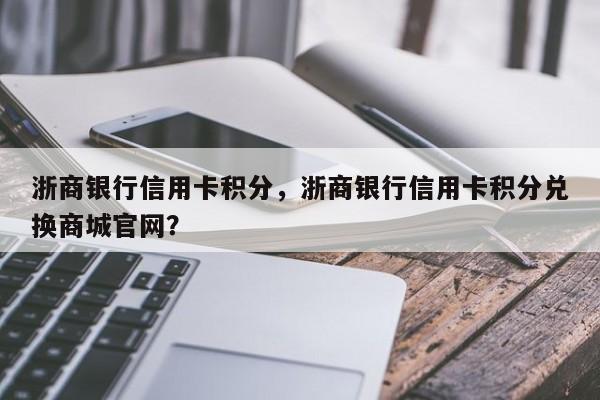 浙商银行信用卡积分,浙商银行信用卡积分兑换商城官网?