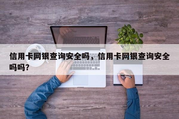 信用卡网银查询安全吗,信用卡网银查询安全吗吗?