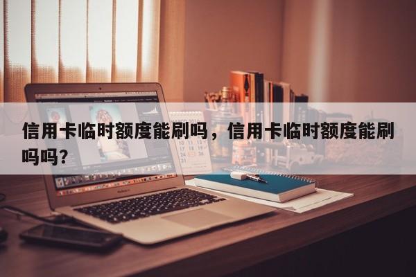 信用卡临时额度能刷吗,信用卡临时额度能刷吗吗?