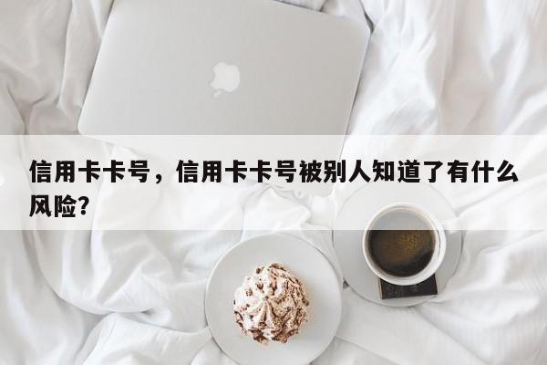 信用卡卡号,信用卡卡号被别人知道了有什么风险?