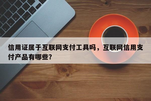 信用证属于互联网支付工具吗,互联网信用支付产品有哪些?