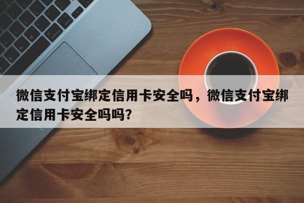 微信支付宝绑定信用卡安全吗,微信支付宝绑定信用卡安全吗吗?