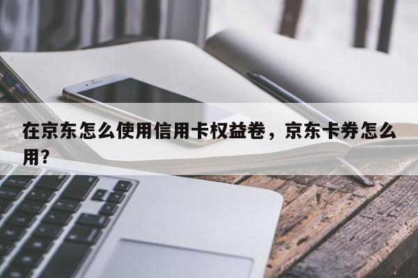 在京东怎么使用信用卡权益卷,京东卡券怎么用?