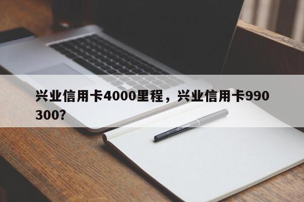兴业信用卡4000里程,兴业信用卡990300?