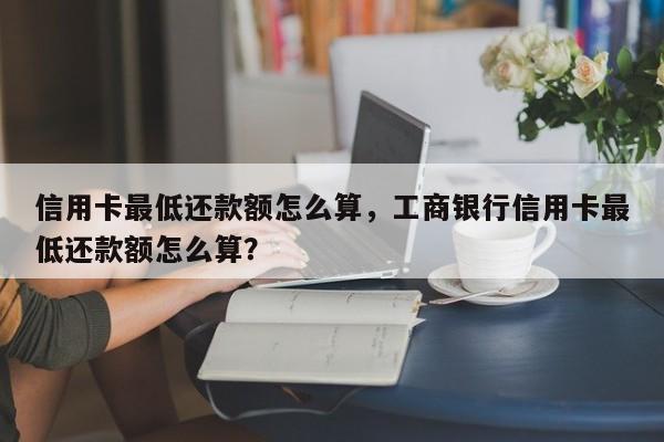 信用卡最低还款额怎么算,工商银行信用卡最低还款额怎么算?