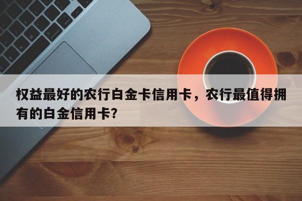 权益最好的农行白金卡信用卡,农行最值得拥有的白金信用卡?