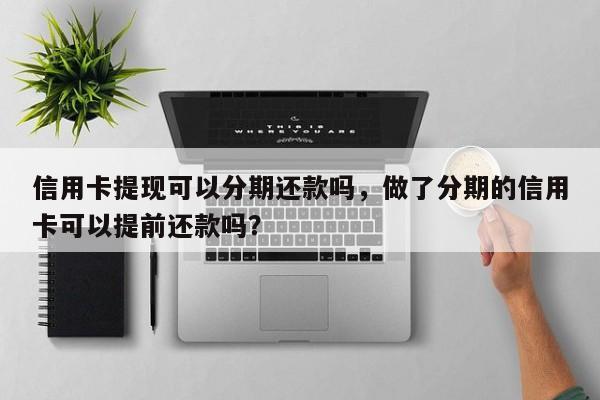 信用卡提现可以分期还款吗,做了分期的信用卡可以提前还款吗?