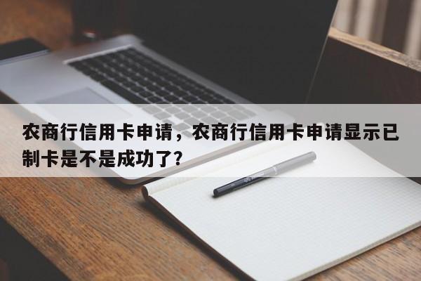农商行信用卡申请,农商行信用卡申请显示已制卡是不是成功了?