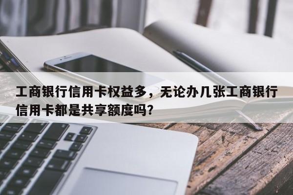 工商银行信用卡权益多,无论办几张工商银行信用卡都是共享额度吗?