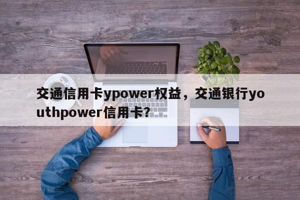交通信用卡ypower权益,交通银行youthpower信用卡?