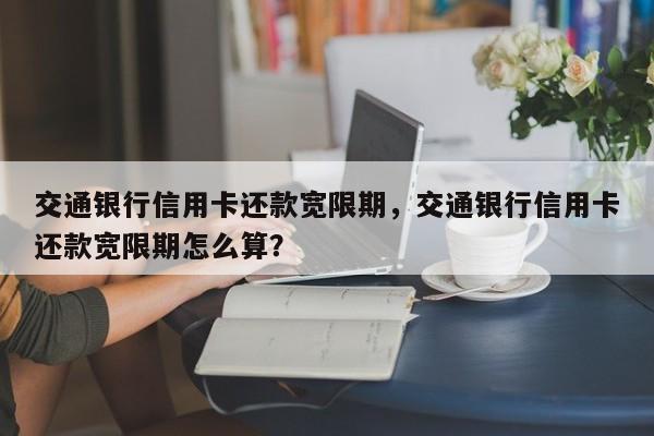 交通银行信用卡还款宽限期,交通银行信用卡还款宽限期怎么算?