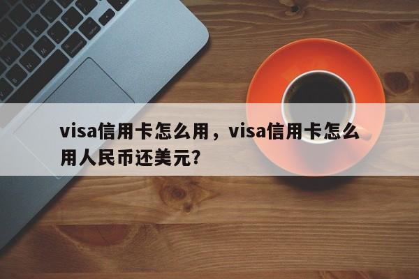 visa信用卡怎么用,visa信用卡怎么用人民币还美元?
