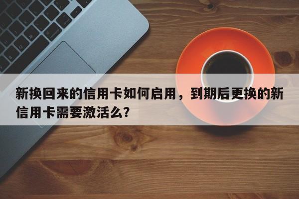 新换回来的信用卡如何启用,到期后更换的新信用卡需要激活么?