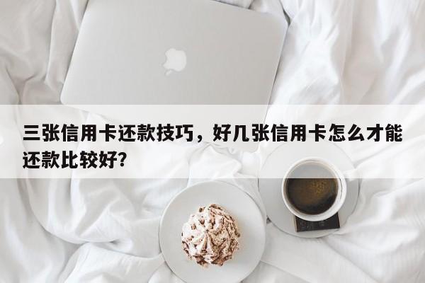 三张信用卡还款技巧,好几张信用卡怎么才能还款比较好?
