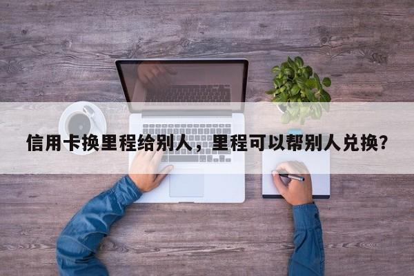 信用卡换里程给别人,里程可以帮别人兑换?