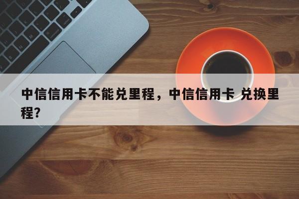 中信信用卡不能兑里程,中信信用卡 兑换里程?