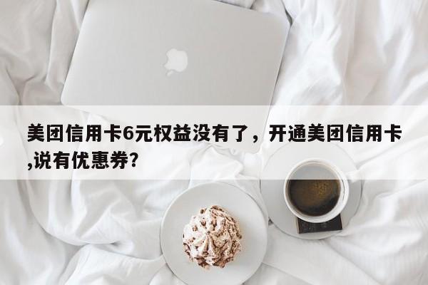 美团信用卡6元权益没有了,开通美团信用卡,说有优惠券?