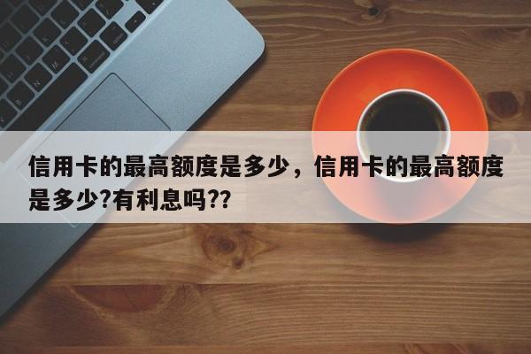 信用卡的最高额度是多少,信用卡的最高额度是多少?有利息吗??
