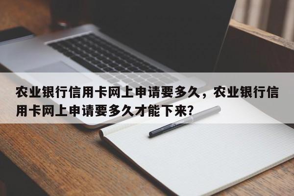 农业银行信用卡网上申请要多久,农业银行信用卡网上申请要多久才能下来?