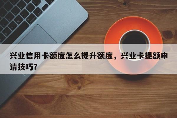 兴业信用卡额度怎么提升额度,兴业卡提额申请技巧?