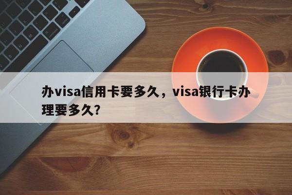 办visa信用卡要多久,visa银行卡办理要多久?