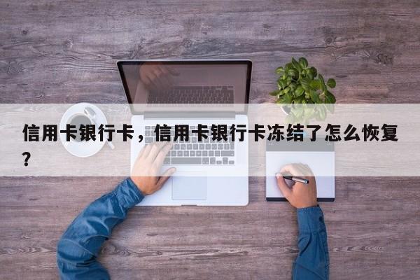 信用卡银行卡,信用卡银行卡冻结了怎么恢复?