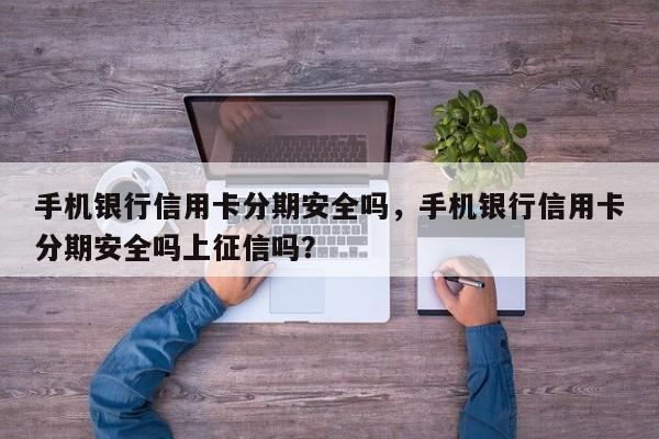 手机银行信用卡分期安全吗,手机银行信用卡分期安全吗上征信吗?