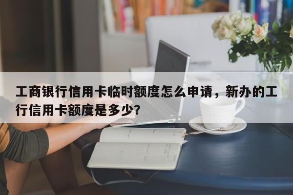 工商银行信用卡临时额度怎么申请,新办的工行信用卡额度是多少?
