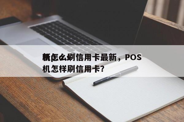 新p.o.s
机怎么刷信用卡最新,POS机怎样刷信用卡?