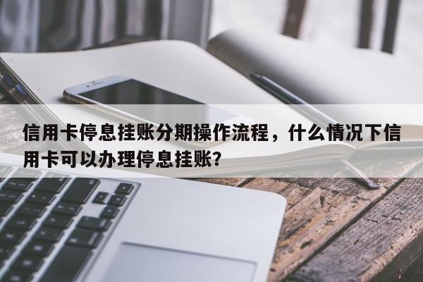 信用卡停息挂账分期操作流程,什么情况下信用卡可以办理停息挂账?