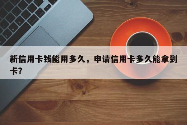 新信用卡钱能用多久,申请信用卡多久能拿到卡?