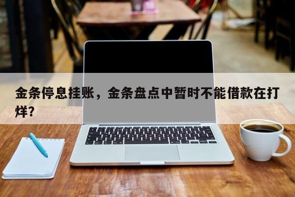 金条停息挂账，金条盘点中暂时不能借款在打烊？